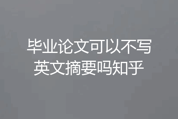 毕业论文可以不写英文摘要吗知乎