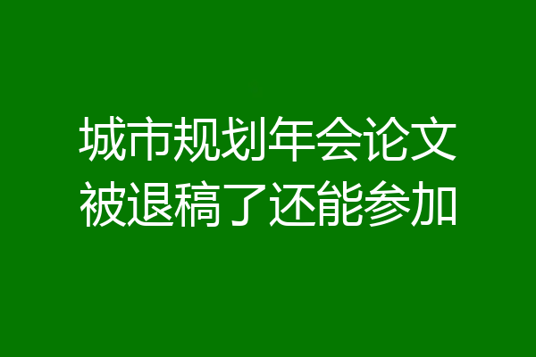 城市规划年会论文被退稿了还能参加