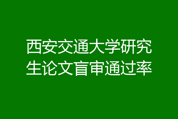 西安交通大学研究生论文盲审通过率