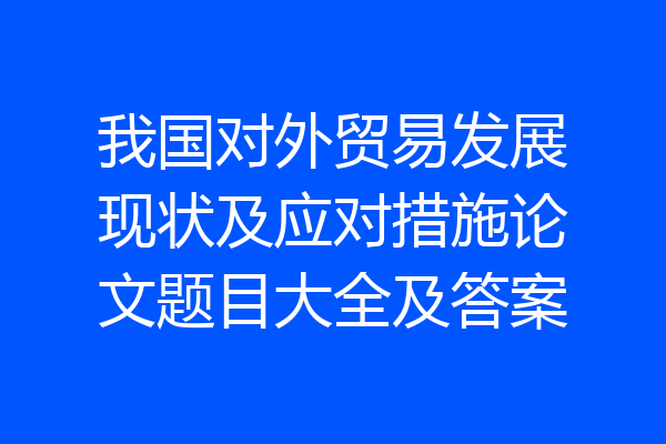 我国对外贸易发展现状及应对措施论文题目大全及答案