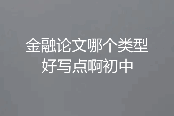 金融论文哪个类型好写点啊初中