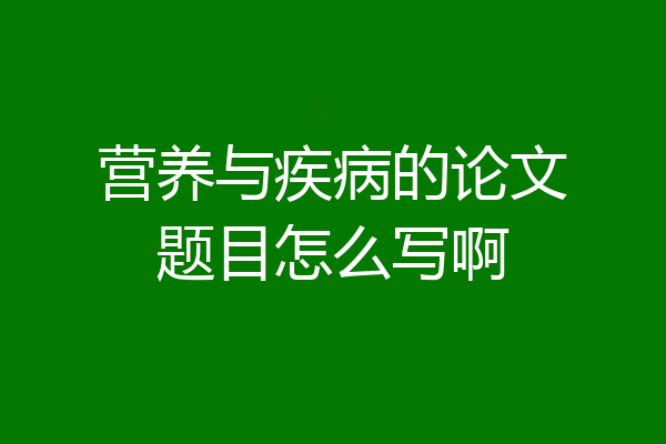 营养与疾病的论文题目怎么写啊