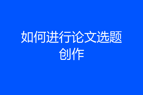 如何进行论文选题创作