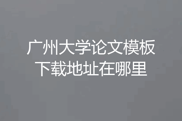 广州大学论文模板下载地址在哪里
