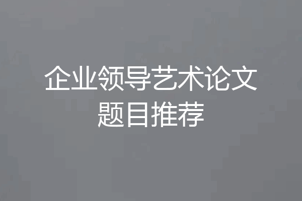 企业领导艺术论文题目推荐