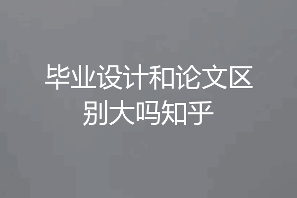 毕业设计和论文区别大吗知乎