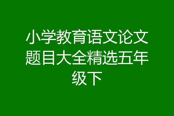 小学教育语文论文题目大全精选五年级下