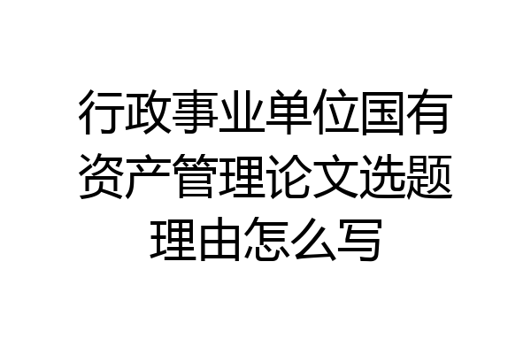 行政事业单位国有资产管理论文选题理由怎么写