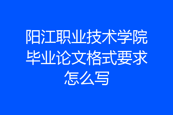 阳江职业技术学院毕业论文格式要求怎么写