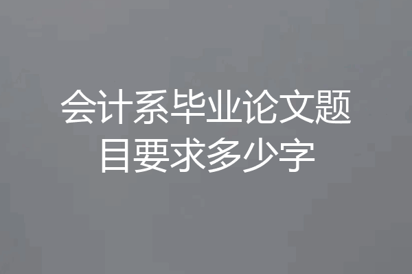 会计系毕业论文题目要求多少字