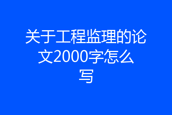 关于工程监理的论文2000字怎么写