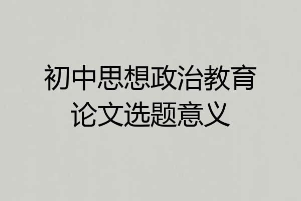 初中思想政治教育论文选题意义