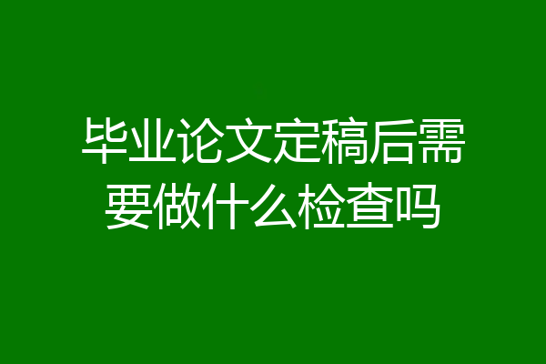 毕业论文定稿后需要做什么检查吗