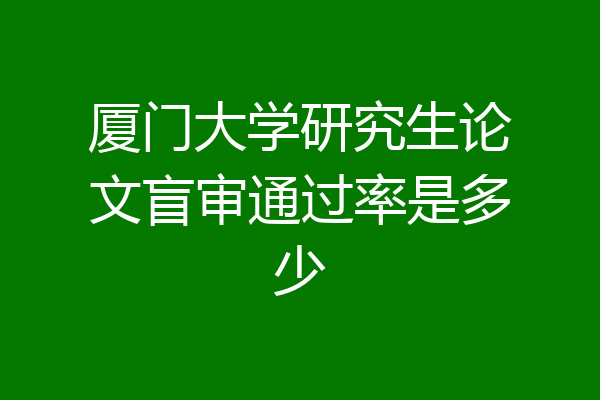 厦门大学研究生论文盲审通过率是多少
