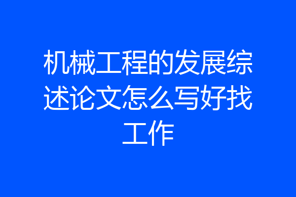 机械工程的发展综述论文怎么写好找工作