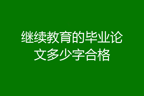 继续教育的毕业论文多少字合格