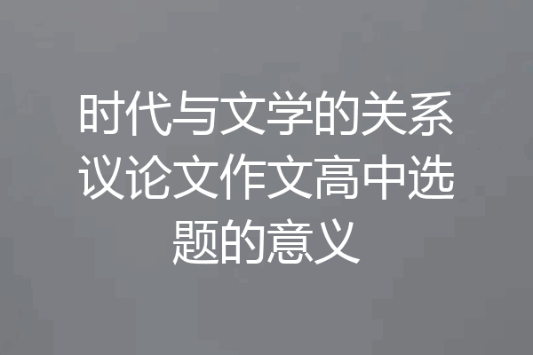 时代与文学的关系议论文作文高中选题的意义