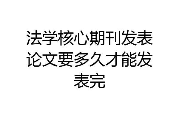 法学核心期刊发表论文要多久才能发表完