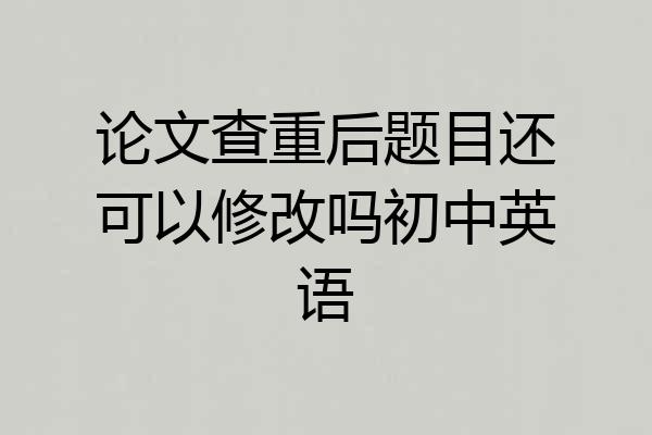 论文查重后题目还可以修改吗初中英语