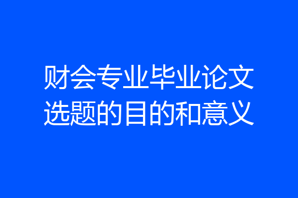 财会专业毕业论文选题的目的和意义
