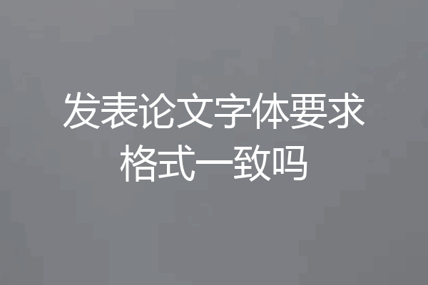发表论文字体要求格式一致吗