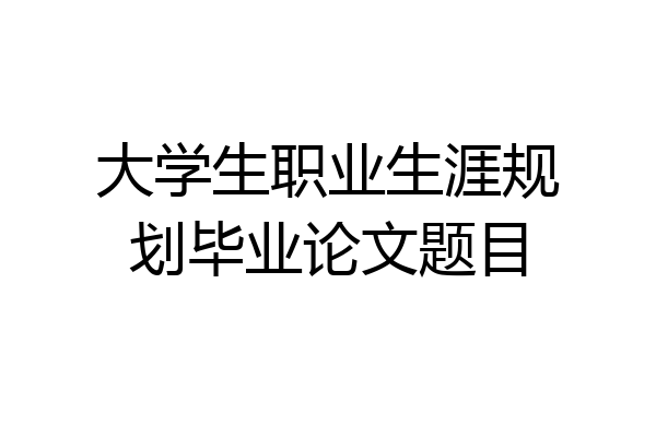 大学生职业生涯规划毕业论文题目