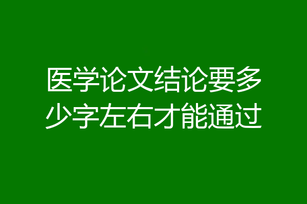 医学论文结论要多少字左右才能通过
