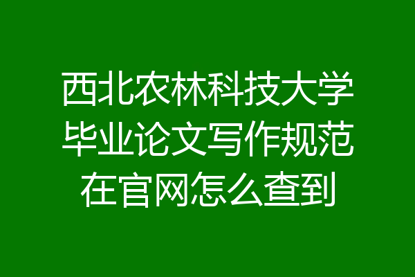 西北农林科技大学毕业论文写作规范在官网怎么查到