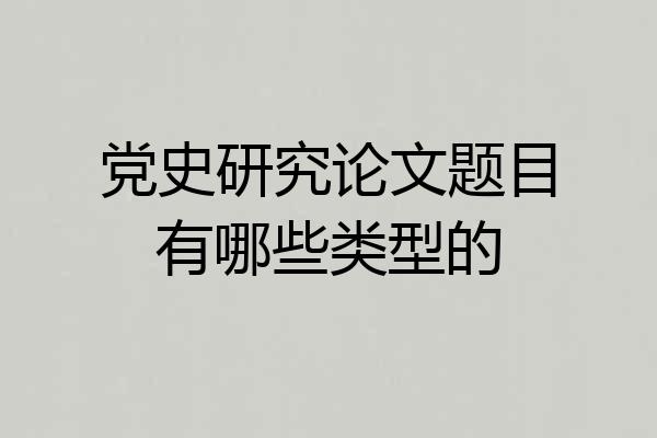 党史研究论文题目有哪些类型的