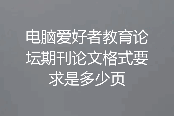 电脑爱好者教育论坛期刊论文格式要求是多少页