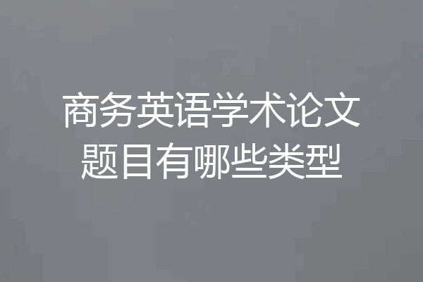商务英语学术论文题目有哪些类型