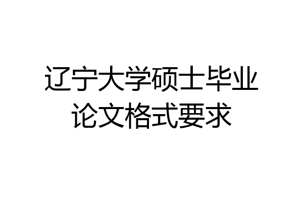 辽宁大学硕士毕业论文格式要求