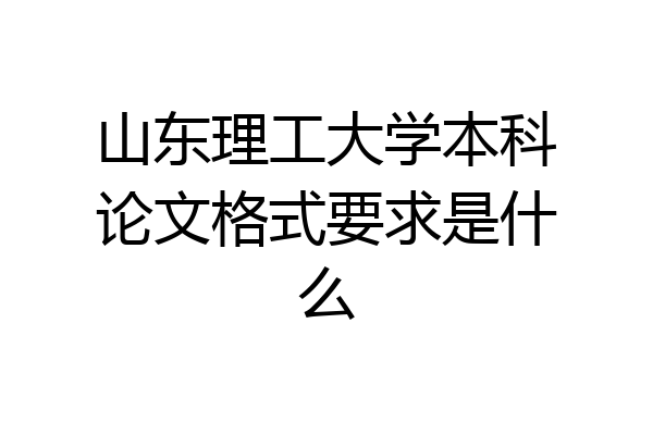 山东理工大学本科论文格式要求是什么