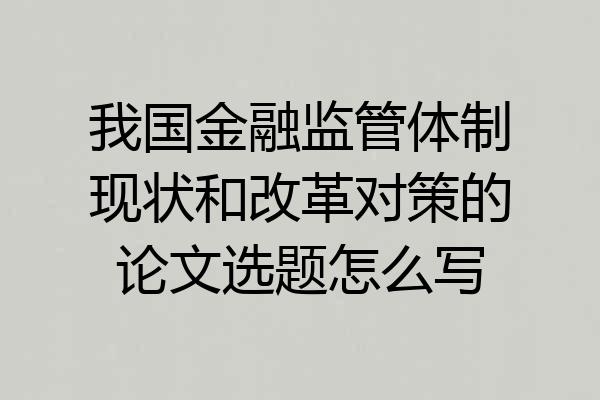 我国金融监管体制现状和改革对策的论文选题怎么写