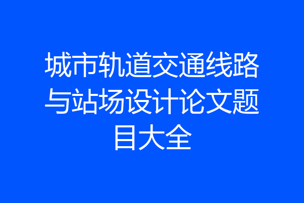城市轨道交通线路与站场设计论文题目大全