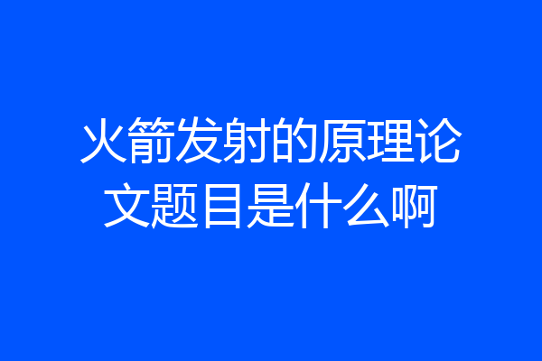 火箭发射的原理论文题目是什么啊