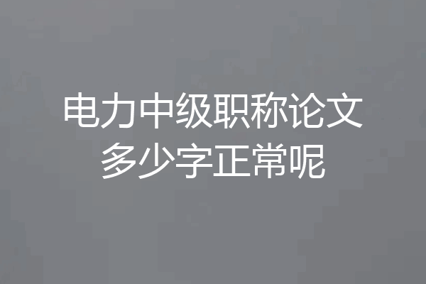 电力中级职称论文多少字正常呢