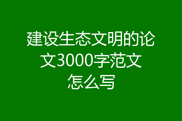建设生态文明的论文3000字范文怎么写