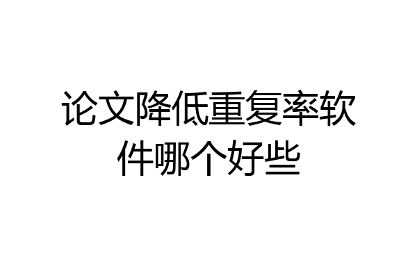 论文降低重复率软件哪个好些