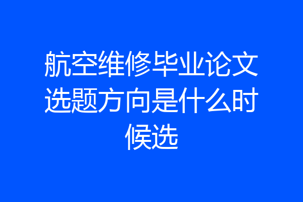 航空维修毕业论文选题方向是什么时候选