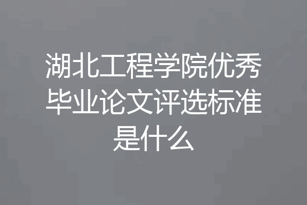 湖北工程学院优秀毕业论文评选标准是什么
