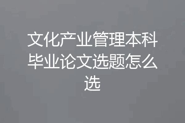 文化产业管理本科毕业论文选题怎么选