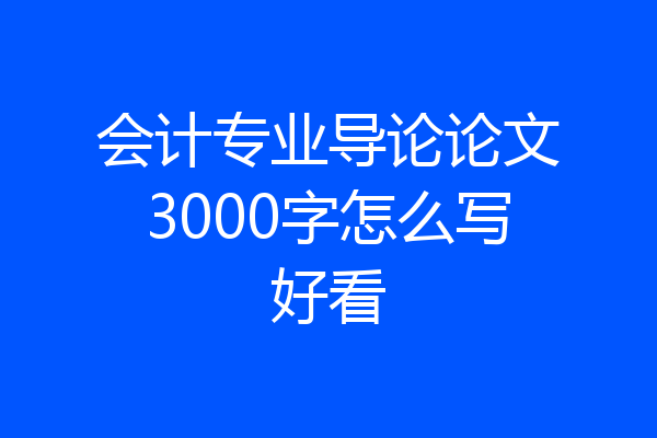 会计专业导论论文3000字怎么写好看