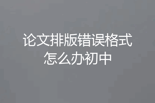 论文排版错误格式怎么办初中