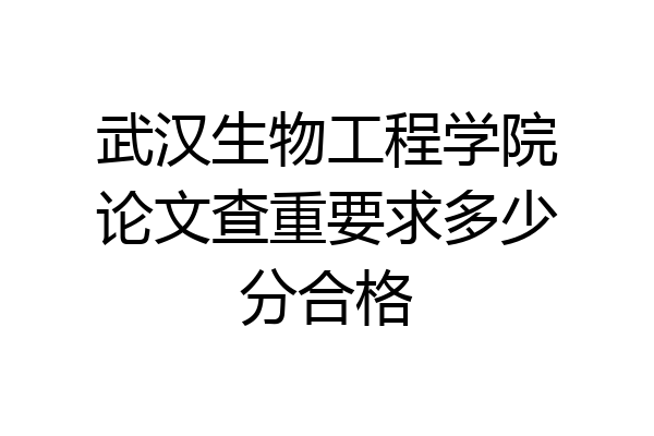 武汉生物工程学院论文查重要求多少分合格