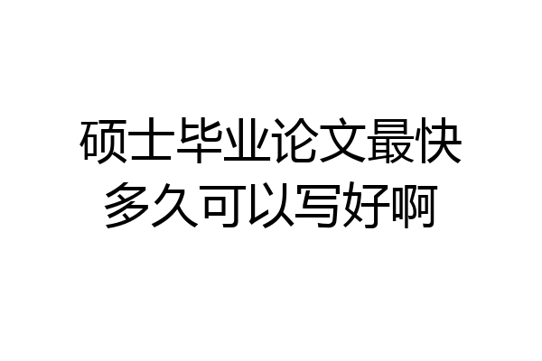 硕士毕业论文最快多久可以写好啊