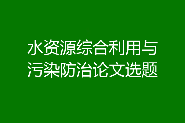 水资源综合利用与污染防治论文选题
