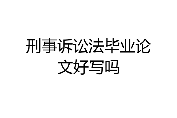 刑事诉讼法毕业论文好写吗