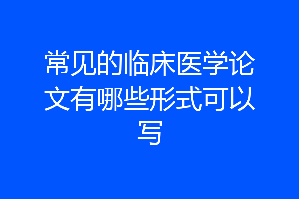 常见的临床医学论文有哪些形式可以写