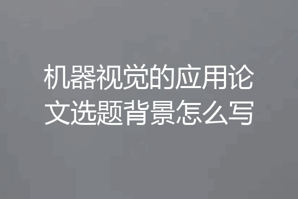 机器视觉的应用论文选题背景怎么写